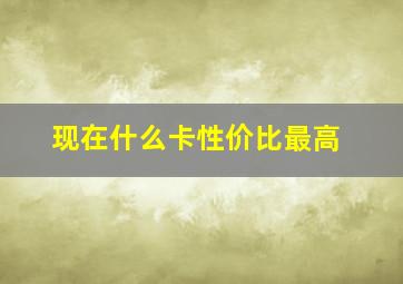 现在什么卡性价比最高