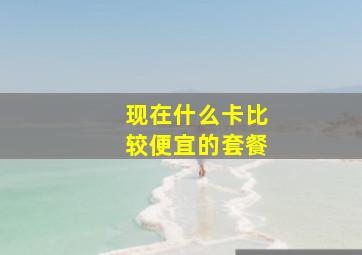 现在什么卡比较便宜的套餐