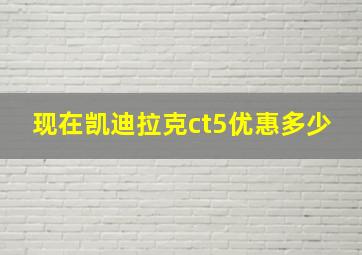 现在凯迪拉克ct5优惠多少