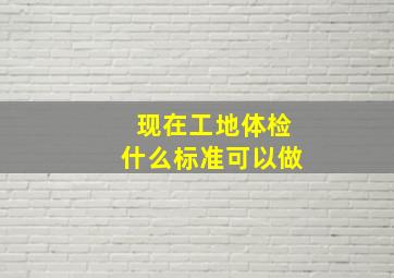 现在工地体检什么标准可以做