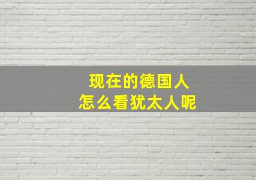 现在的德国人怎么看犹太人呢