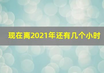 现在离2021年还有几个小时