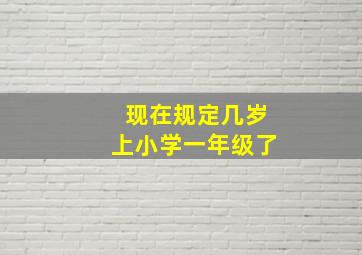 现在规定几岁上小学一年级了