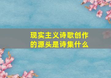 现实主义诗歌创作的源头是诗集什么