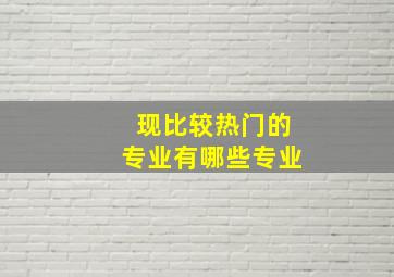 现比较热门的专业有哪些专业