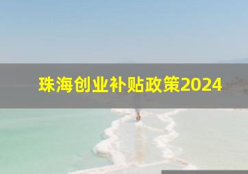 珠海创业补贴政策2024