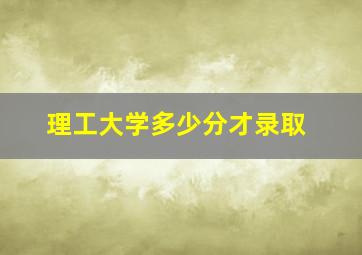 理工大学多少分才录取