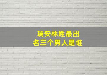 瑞安林姓最出名三个男人是谁