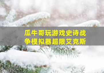 瓜牛哥玩游戏史诗战争模拟器超限艾克斯