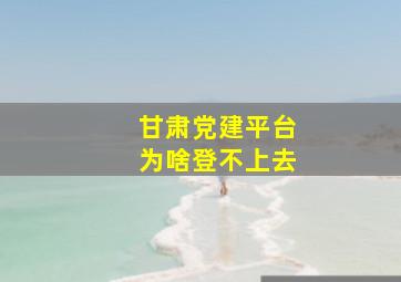 甘肃党建平台为啥登不上去