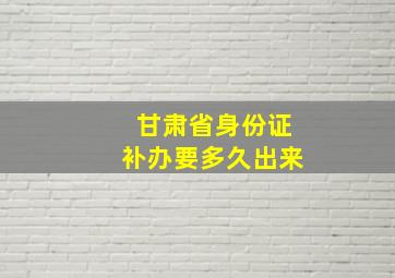 甘肃省身份证补办要多久出来