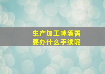 生产加工啤酒需要办什么手续呢