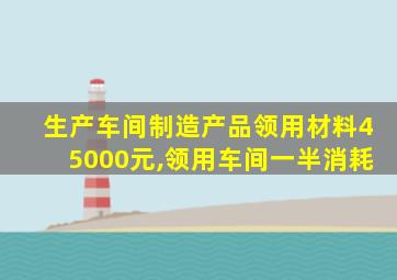 生产车间制造产品领用材料45000元,领用车间一半消耗