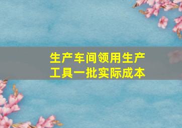 生产车间领用生产工具一批实际成本