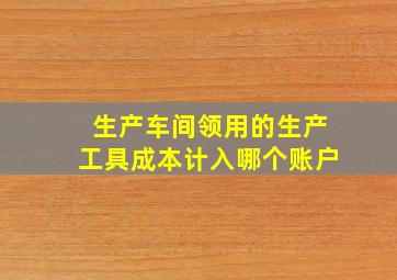 生产车间领用的生产工具成本计入哪个账户