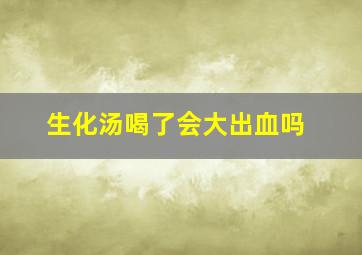 生化汤喝了会大出血吗