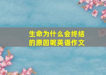 生命为什么会终结的原因呢英语作文