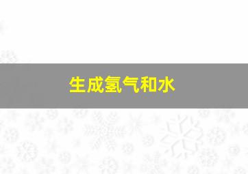 生成氢气和水