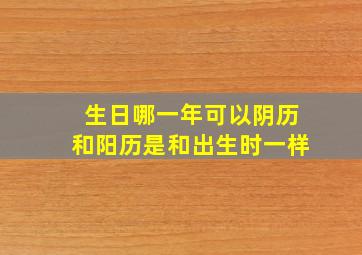 生日哪一年可以阴历和阳历是和出生时一样