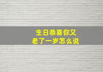 生日恭喜你又老了一岁怎么说