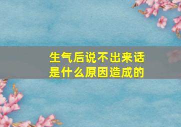 生气后说不出来话是什么原因造成的