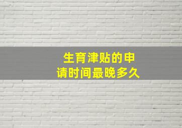 生育津贴的申请时间最晚多久