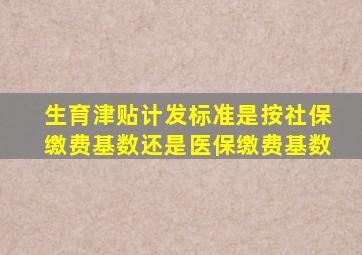 生育津贴计发标准是按社保缴费基数还是医保缴费基数