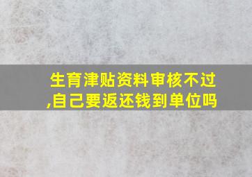 生育津贴资料审核不过,自己要返还钱到单位吗