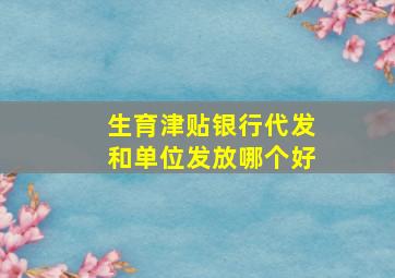 生育津贴银行代发和单位发放哪个好