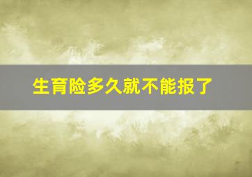 生育险多久就不能报了