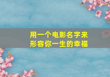 用一个电影名字来形容你一生的幸福