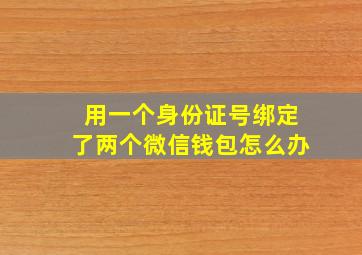 用一个身份证号绑定了两个微信钱包怎么办