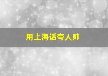 用上海话夸人帅