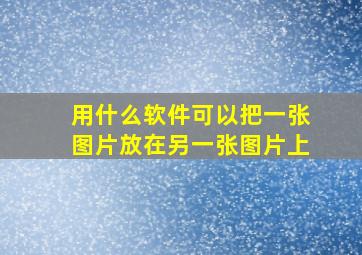 用什么软件可以把一张图片放在另一张图片上