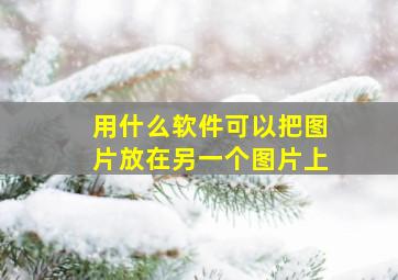 用什么软件可以把图片放在另一个图片上