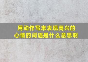 用动作写来表现高兴的心情的词语是什么意思啊