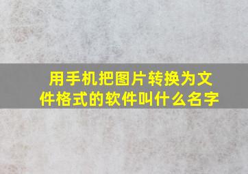 用手机把图片转换为文件格式的软件叫什么名字