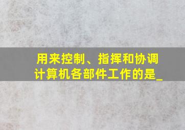 用来控制、指挥和协调计算机各部件工作的是_