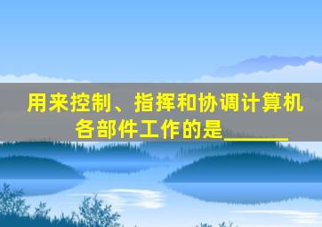 用来控制、指挥和协调计算机各部件工作的是______