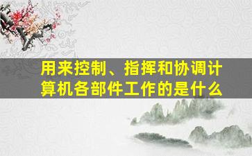 用来控制、指挥和协调计算机各部件工作的是什么