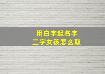 用白字起名字二字女孩怎么取