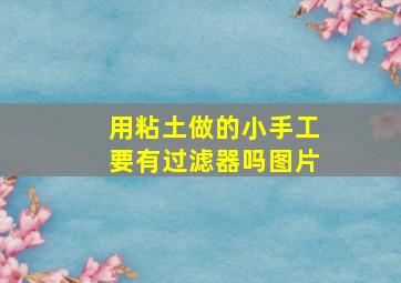 用粘土做的小手工要有过滤器吗图片