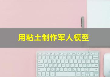 用粘土制作军人模型