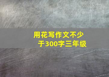 用花写作文不少于300字三年级