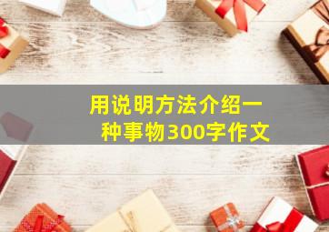 用说明方法介绍一种事物300字作文