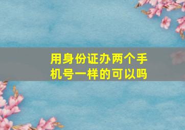 用身份证办两个手机号一样的可以吗