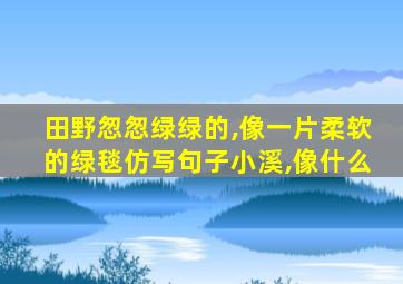 田野怱怱绿绿的,像一片柔软的绿毯仿写句子小溪,像什么