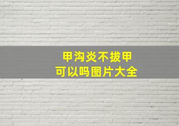 甲沟炎不拔甲可以吗图片大全