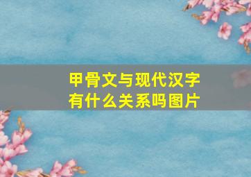 甲骨文与现代汉字有什么关系吗图片