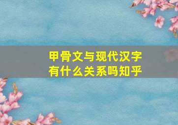 甲骨文与现代汉字有什么关系吗知乎